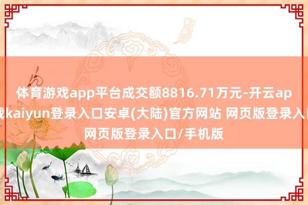 体育游戏app平台成交额8816.71万元-开云app官网下载kaiyun登录入口安卓(大陆)官方网站 网页版登录入口/手机版