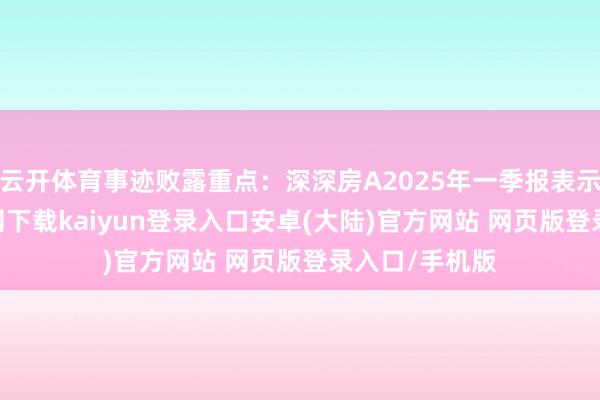 云开体育事迹败露重点：深深房A2025年一季报表示-开云app官网下载kaiyun登录入口安卓(大陆)官方网站 网页版登录入口/手机版