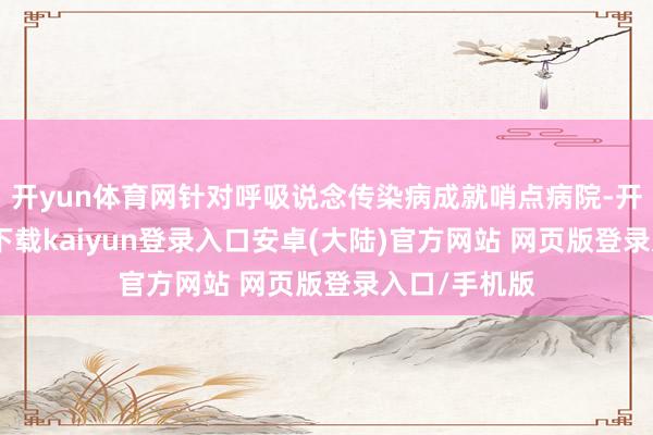 开yun体育网针对呼吸说念传染病成就哨点病院-开云app官网下载kaiyun登录入口安卓(大陆)官方网站 网页版登录入口/手机版