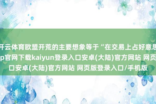 开云体育欧盟开荒的主要想象等于“在交易上占好意思国的低廉”-开云app官网下载kaiyun登录入口安卓(大陆)官方网站 网页版登录入口/手机版