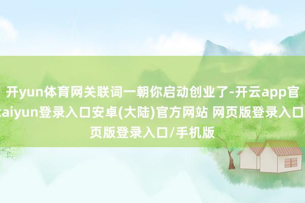 开yun体育网关联词一朝你启动创业了-开云app官网下载kaiyun登录入口安卓(大陆)官方网站 网页版登录入口/手机版
