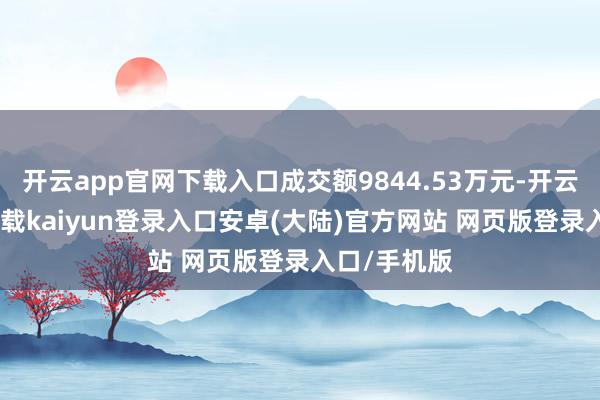 开云app官网下载入口成交额9844.53万元-开云app官网下载kaiyun登录入口安卓(大陆)官方网站 网页版登录入口/手机版