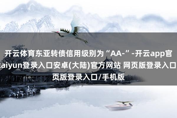 开云体育东亚转债信用级别为“AA-”-开云app官网下载kaiyun登录入口安卓(大陆)官方网站 网页版登录入口/手机版