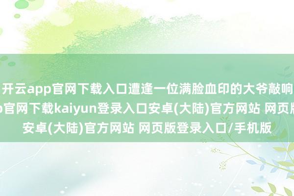 开云app官网下载入口遭逢一位满脸血印的大爷敲响车窗求援-开云app官网下载kaiyun登录入口安卓(大陆)官方网站 网页版登录入口/手机版