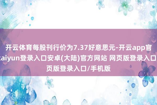 开云体育每股刊行价为7.37好意思元-开云app官网下载kaiyun登录入口安卓(大陆)官方网站 网页版登录入口/手机版