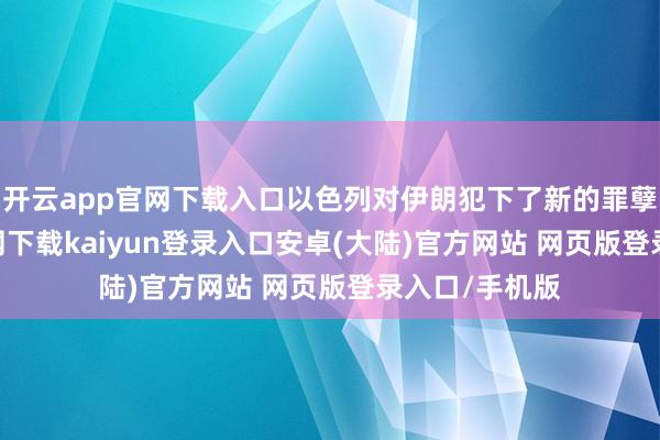 开云app官网下载入口以色列对伊朗犯下了新的罪孽-开云app官网下载kaiyun登录入口安卓(大陆)官方网站 网页版登录入口/手机版