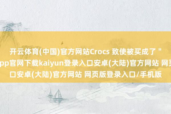 开云体育(中国)官方网站Crocs 致使被买成了＂韩国土特产＂-开云app官网下载kaiyun登录入口安卓(大陆)官方网站 网页版登录入口/手机版