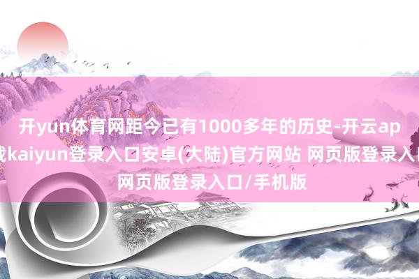 开yun体育网距今已有1000多年的历史-开云app官网下载kaiyun登录入口安卓(大陆)官方网站 网页版登录入口/手机版