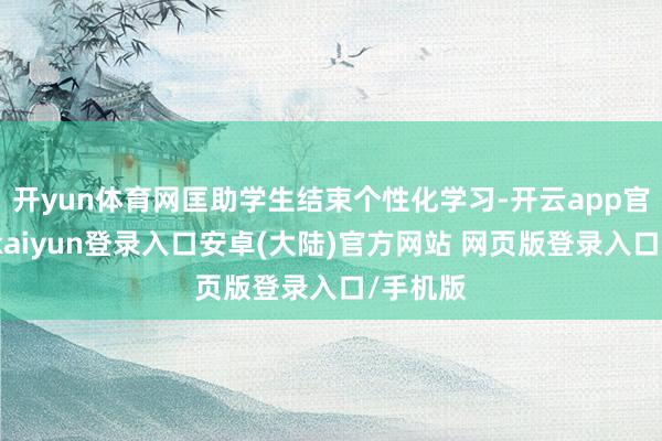 开yun体育网匡助学生结束个性化学习-开云app官网下载kaiyun登录入口安卓(大陆)官方网站 网页版登录入口/手机版