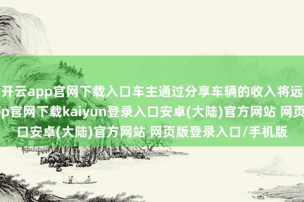 开云app官网下载入口车主通过分享车辆的收入将远超车贷支拨-开云app官网下载kaiyun登录入口安卓(大陆)官方网站 网页版登录入口/手机版