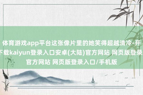 体育游戏app平台这张像片里的她笑得超越清冷-开云app官网下载kaiyun登录入口安卓(大陆)官方网站 网页版登录入口/手机版