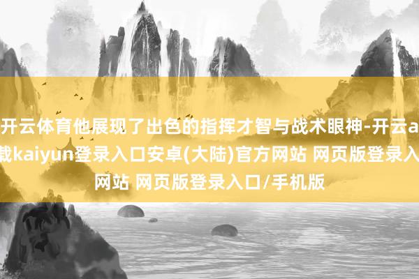 开云体育他展现了出色的指挥才智与战术眼神-开云app官网下载kaiyun登录入口安卓(大陆)官方网站 网页版登录入口/手机版
