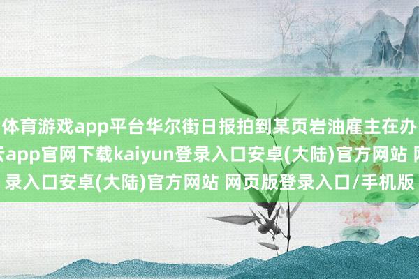 体育游戏app平台华尔街日报拍到某页岩油雇主在办公室砸了咖啡机-开云app官网下载kaiyun登录入口安卓(大陆)官方网站 网页版登录入口/手机版