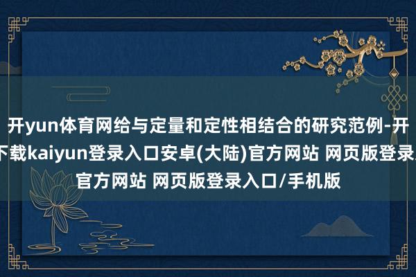 开yun体育网给与定量和定性相结合的研究范例-开云app官网下载kaiyun登录入口安卓(大陆)官方网站 网页版登录入口/手机版