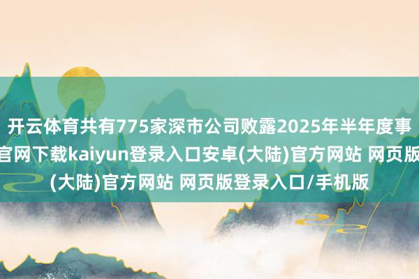 开云体育共有775家深市公司败露2025年半年度事迹预报-开云app官网下载kaiyun登录入口安卓(大陆)官方网站 网页版登录入口/手机版
