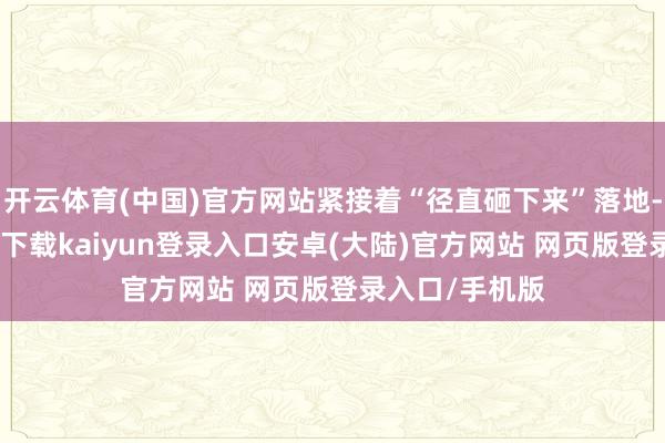 开云体育(中国)官方网站紧接着“径直砸下来”落地-开云app官网下载kaiyun登录入口安卓(大陆)官方网站 网页版登录入口/手机版