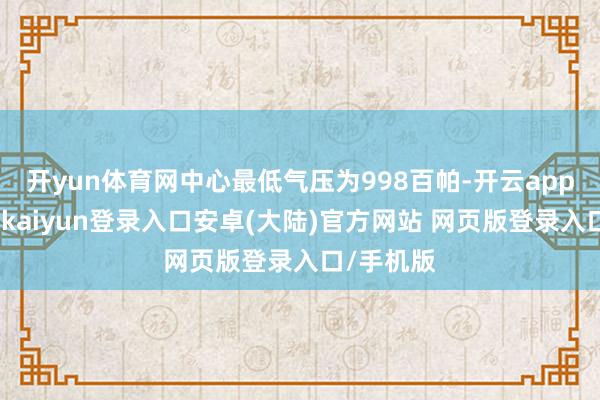开yun体育网中心最低气压为998百帕-开云app官网下载kaiyun登录入口安卓(大陆)官方网站 网页版登录入口/手机版