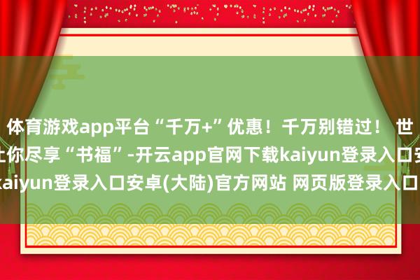 体育游戏app平台“千万+”优惠！千万别错过！ 世界书博会的N重爱好 让你尽享“书福”-开云app官网下载kaiyun登录入口安卓(大陆)官方网站 网页版登录入口/手机版