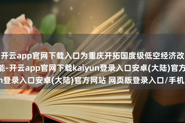 开云app官网下载入口为重庆开拓国度级低空经济改革示范区注入苍劲动能-开云app官网下载kaiyun登录入口安卓(大陆)官方网站 网页版登录入口/手机版