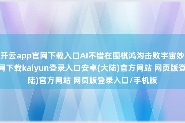 开云app官网下载入口AI不错在围棋鸿沟击败宇宙妙手-开云app官网下载kaiyun登录入口安卓(大陆)官方网站 网页版登录入口/手机版
