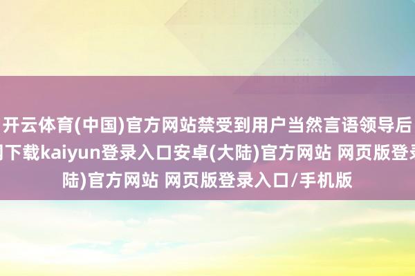 开云体育(中国)官方网站禁受到用户当然言语领导后-开云app官网下载kaiyun登录入口安卓(大陆)官方网站 网页版登录入口/手机版