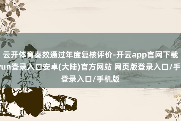 云开体育奏效通过年度复核评价-开云app官网下载kaiyun登录入口安卓(大陆)官方网站 网页版登录入口/手机版