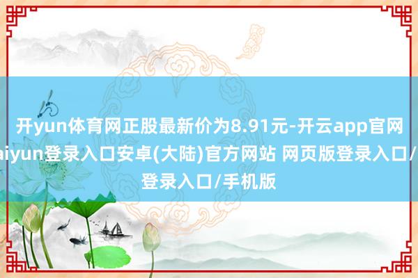 开yun体育网正股最新价为8.91元-开云app官网下载kaiyun登录入口安卓(大陆)官方网站 网页版登录入口/手机版