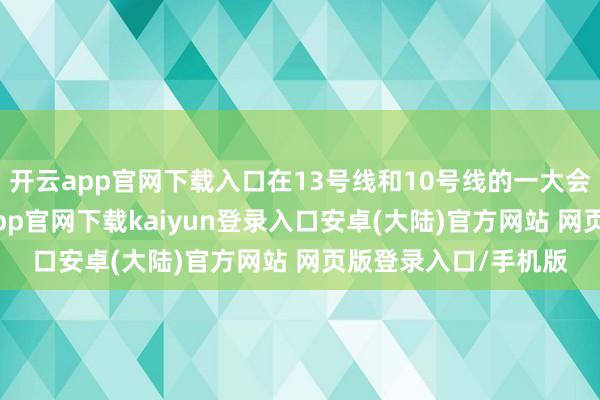 开云app官网下载入口在13号线和10号线的一大会址·新世界站-开云app官网下载kaiyun登录入口安卓(大陆)官方网站 网页版登录入口/手机版