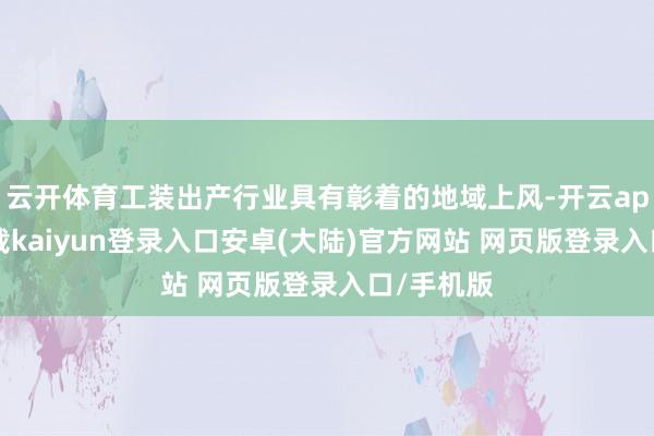 云开体育工装出产行业具有彰着的地域上风-开云app官网下载kaiyun登录入口安卓(大陆)官方网站 网页版登录入口/手机版