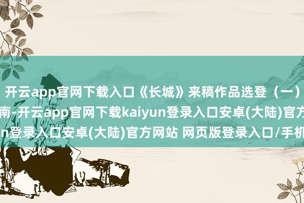 开云app官网下载入口《长城》来稿作品选登（一）_山西大同_陕西_河南-开云app官网下载kaiyun登录入口安卓(大陆)官方网站 网页版登录入口/手机版