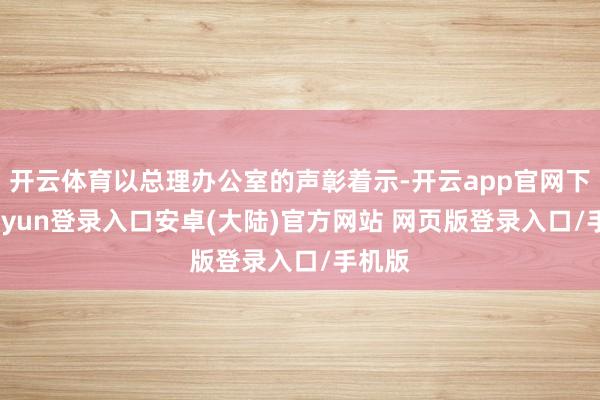 开云体育以总理办公室的声彰着示-开云app官网下载kaiyun登录入口安卓(大陆)官方网站 网页版登录入口/手机版