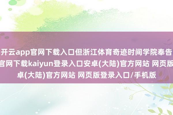 开云app官网下载入口但浙江体育奇迹时间学院奉告王奕博-开云app官网下载kaiyun登录入口安卓(大陆)官方网站 网页版登录入口/手机版