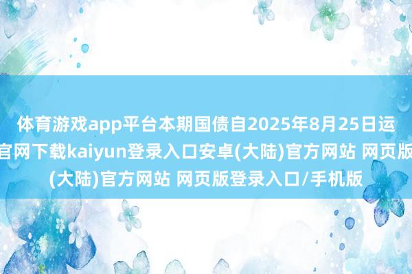 体育游戏app平台本期国债自2025年8月25日运转计息-开云app官网下载kaiyun登录入口安卓(大陆)官方网站 网页版登录入口/手机版