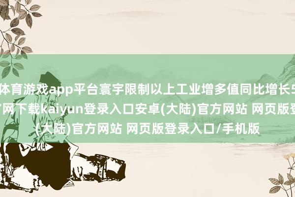 体育游戏app平台寰宇限制以上工业增多值同比增长5.7%-开云app官网下载kaiyun登录入口安卓(大陆)官方网站 网页版登录入口/手机版