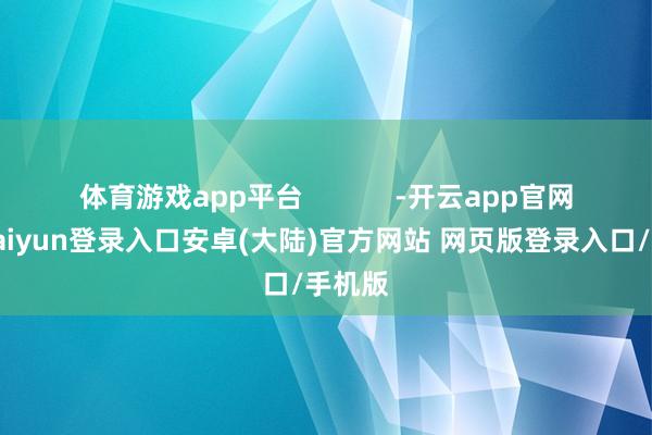体育游戏app平台            -开云app官网下载kaiyun登录入口安卓(大陆)官方网站 网页版登录入口/手机版