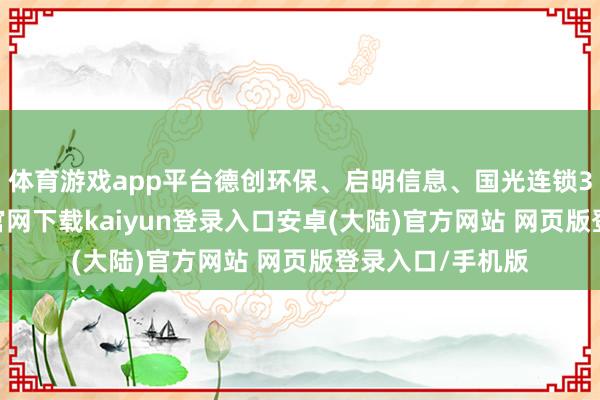 体育游戏app平台德创环保、启明信息、国光连锁3连板-开云app官网下载kaiyun登录入口安卓(大陆)官方网站 网页版登录入口/手机版