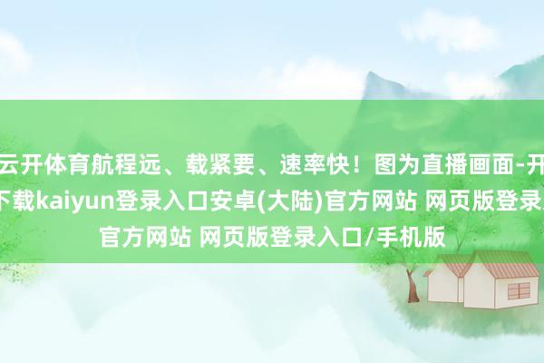 云开体育航程远、载紧要、速率快！图为直播画面-开云app官网下载kaiyun登录入口安卓(大陆)官方网站 网页版登录入口/手机版