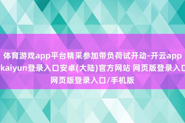 体育游戏app平台精采参加带负荷试开动-开云app官网下载kaiyun登录入口安卓(大陆)官方网站 网页版登录入口/手机版