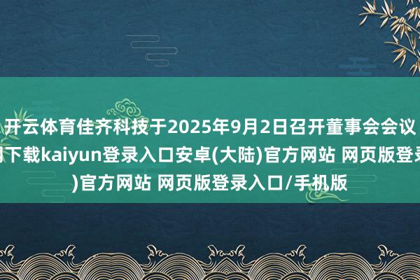开云体育佳齐科技于2025年9月2日召开董事会会议-开云app官网下载kaiyun登录入口安卓(大陆)官方网站 网页版登录入口/手机版