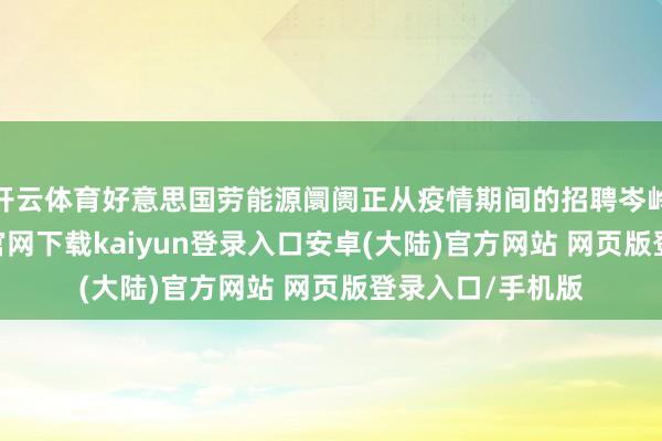 开云体育好意思国劳能源阛阓正从疫情期间的招聘岑岭回落-开云app官网下载kaiyun登录入口安卓(大陆)官方网站 网页版登录入口/手机版