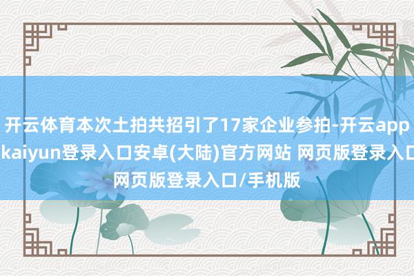 开云体育本次土拍共招引了17家企业参拍-开云app官网下载kaiyun登录入口安卓(大陆)官方网站 网页版登录入口/手机版