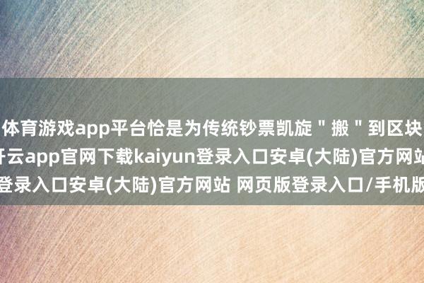 体育游戏app平台恰是为传统钞票凯旋＂搬＂到区块链上提供期间相沿-开云app官网下载kaiyun登录入口安卓(大陆)官方网站 网页版登录入口/手机版