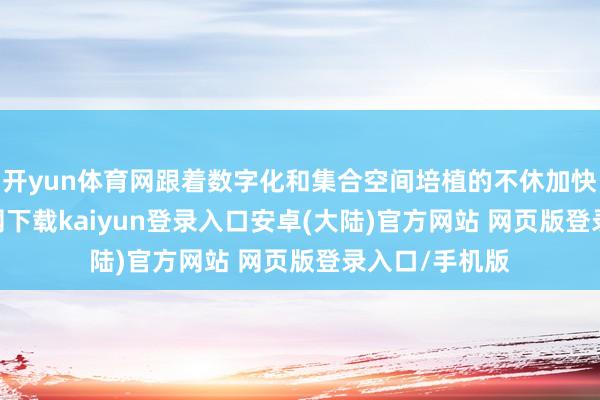 开yun体育网跟着数字化和集合空间培植的不休加快-开云app官网下载kaiyun登录入口安卓(大陆)官方网站 网页版登录入口/手机版