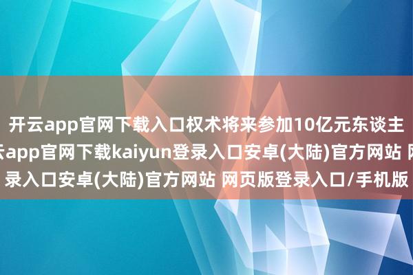 开云app官网下载入口权术将来参加10亿元东谈主民币资金与资源-开云app官网下载kaiyun登录入口安卓(大陆)官方网站 网页版登录入口/手机版