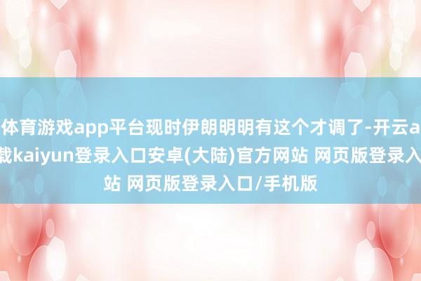体育游戏app平台现时伊朗明明有这个才调了-开云app官网下载kaiyun登录入口安卓(大陆)官方网站 网页版登录入口/手机版