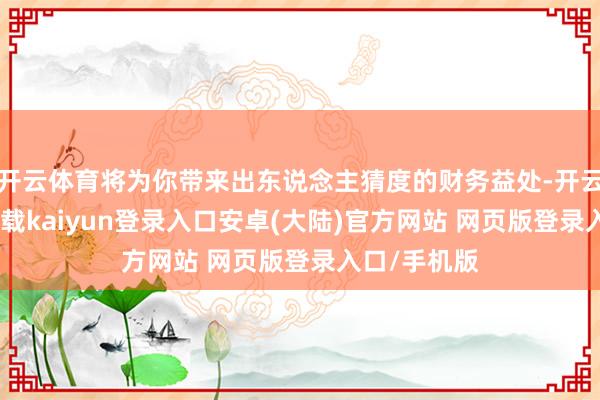 开云体育将为你带来出东说念主猜度的财务益处-开云app官网下载kaiyun登录入口安卓(大陆)官方网站 网页版登录入口/手机版