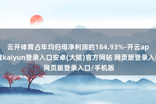 云开体育占年均归母净利润的184.93%-开云app官网下载kaiyun登录入口安卓(大陆)官方网站 网页版登录入口/手机版