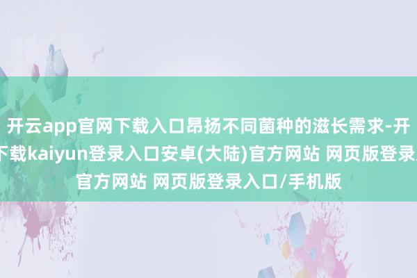 开云app官网下载入口昂扬不同菌种的滋长需求-开云app官网下载kaiyun登录入口安卓(大陆)官方网站 网页版登录入口/手机版