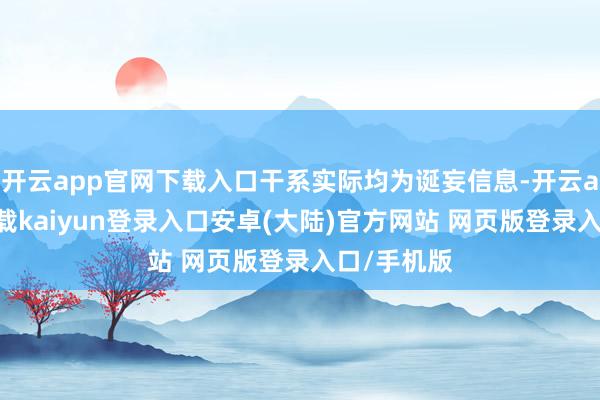 开云app官网下载入口干系实际均为诞妄信息-开云app官网下载kaiyun登录入口安卓(大陆)官方网站 网页版登录入口/手机版