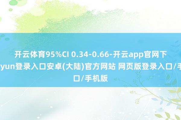 开云体育95%CI 0.34-0.66-开云app官网下载kaiyun登录入口安卓(大陆)官方网站 网页版登录入口/手机版